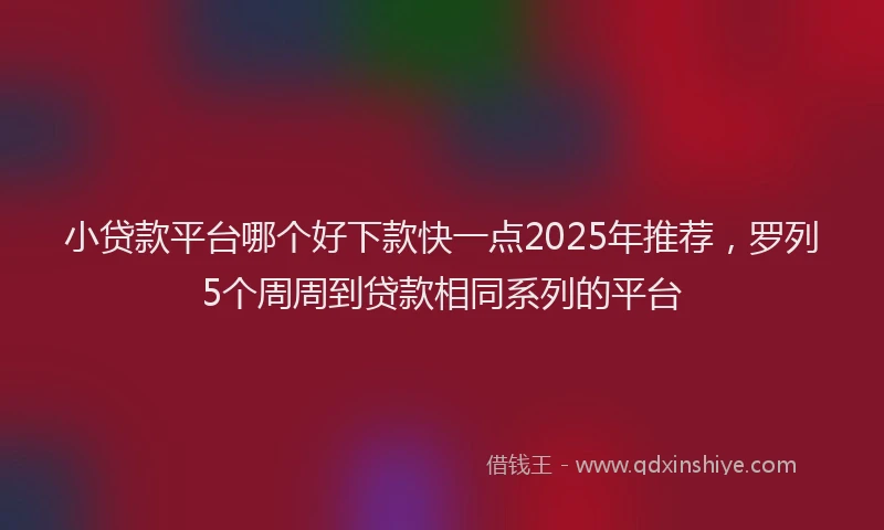 小贷款平台哪个好下款快一点2025年推荐，罗列5个周周到贷款相同系列的平台