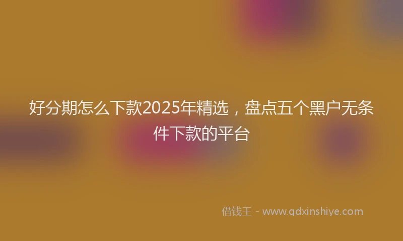 好分期怎么下款2025年精选，盘点五个黑户无条件下款的平台