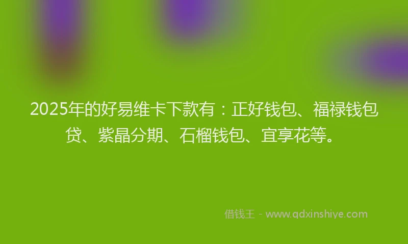 2025年的好易维卡下款有：正好钱包、福禄钱包贷、紫晶分期、石榴钱包、宜享花等。