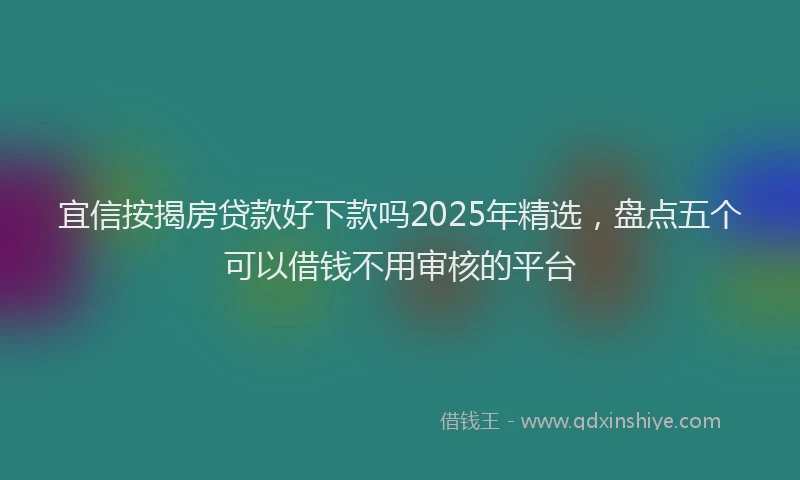宜信按揭房贷款好下款吗2025年精选，盘点五个可以借钱不用审核的平台