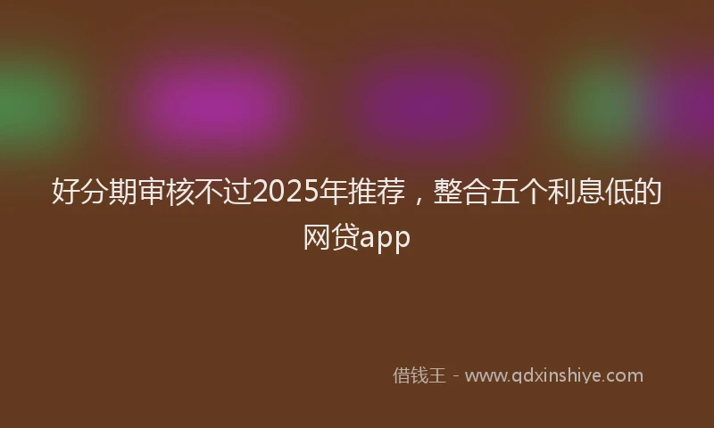 好分期审核不过2025年推荐，整合五个利息低的网贷app