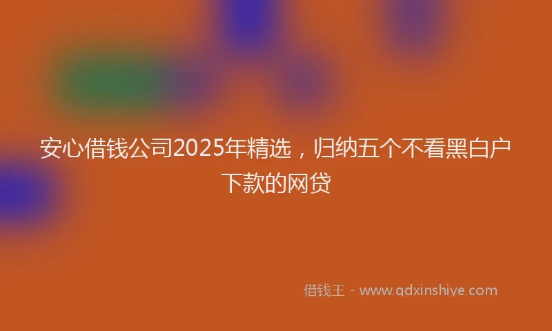 安心借钱公司2025年精选，归纳五个不看黑白户下款的网贷