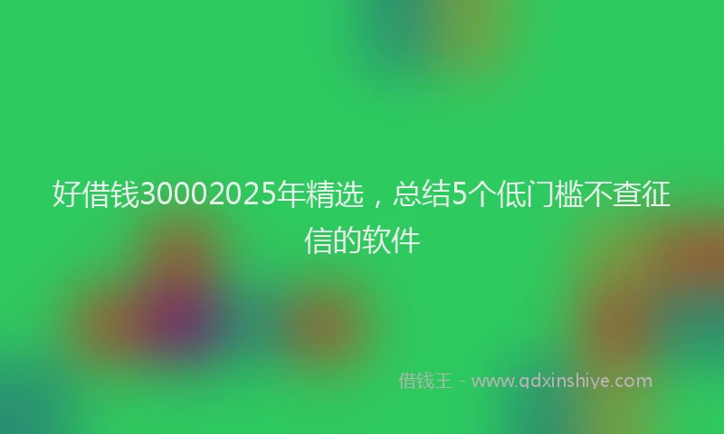 好借钱30002025年精选，总结5个低门槛不查征信的软件