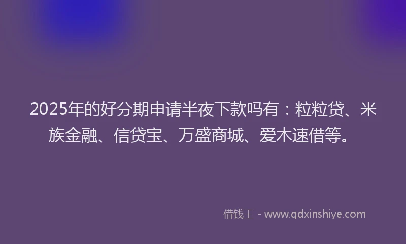 2025年的好分期申请半夜下款吗有：粒粒贷、米族金融、信贷宝、万盛商城、爱木速借等。