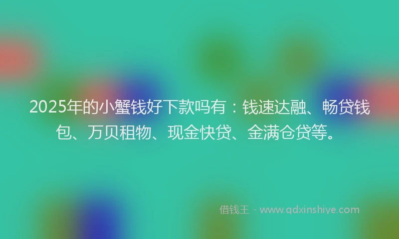 2025年的小蟹钱好下款吗有：钱速达融、畅贷钱包、万贝租物、现金快贷、金满仓贷等。