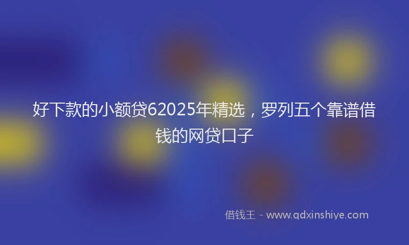 好下款的小额贷62025年精选，罗列五个靠谱借钱的网贷口子
