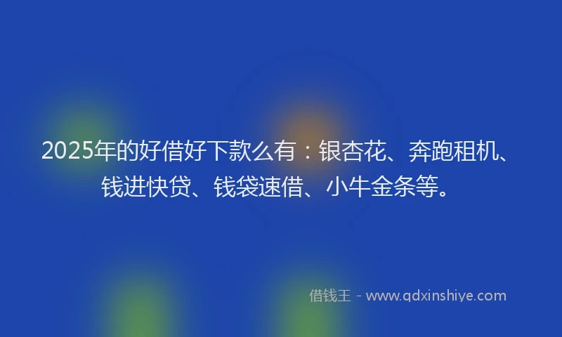 2025年的好借好下款么有：银杏花、奔跑租机、钱进快贷、钱袋速借、小牛金条等。