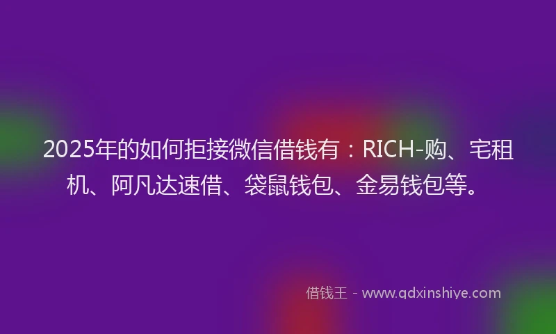 2025年的如何拒接微信借钱有：RICH-购、宅租机、阿凡达速借、袋鼠钱包、金易钱包等。