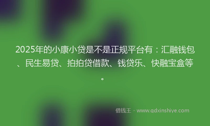2025年的小康小贷是不是正规平台有：汇融钱包、民生易贷、拍拍贷借款、钱贷乐、快融宝盒等。