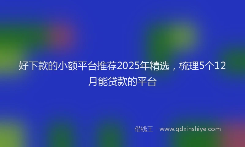 好下款的小额平台推荐2025年精选，梳理5个12月能贷款的平台