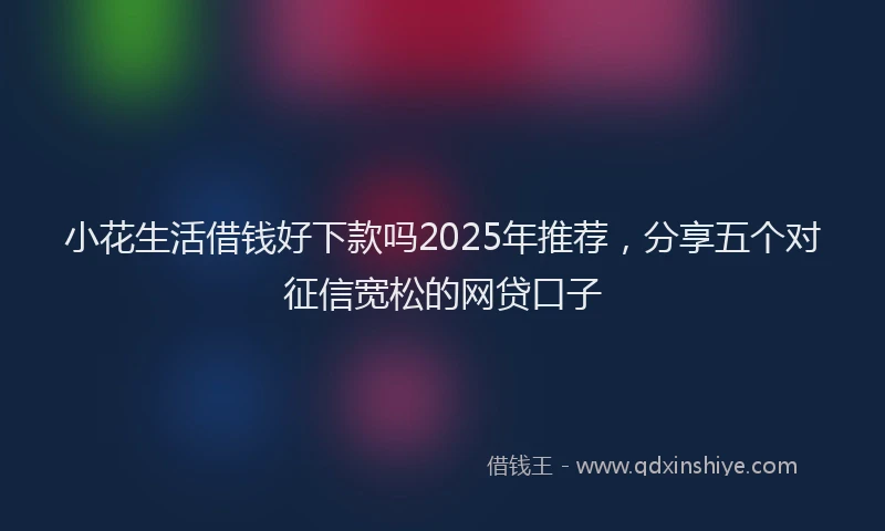 小花生活借钱好下款吗2025年推荐，分享五个对征信宽松的网贷口子