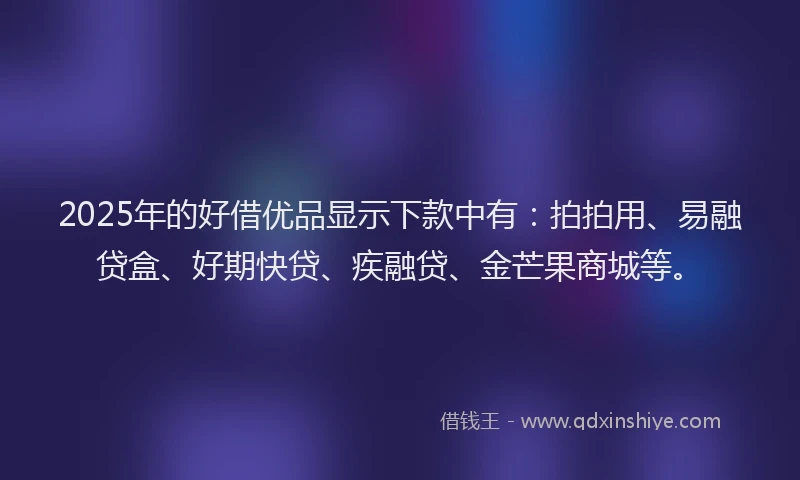 2025年的好借优品显示下款中有：拍拍用、易融贷盒、好期快贷、疾融贷、金芒果商城等。