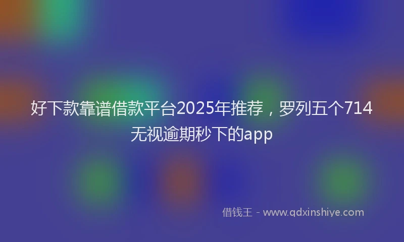 好下款靠谱借款平台2025年推荐，罗列五个714无视逾期秒下的app