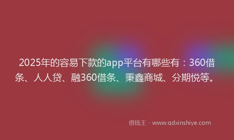 2025年的容易下款的app平台有哪些有:360借条、人人贷、融360借条、秉鑫商城、分期悦等。