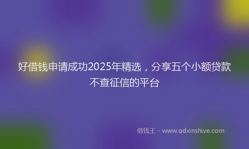 好借钱申请成功2025年精选，分享五个小额贷款不查征信的平台