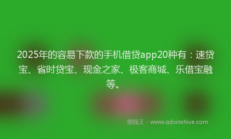 2025年的容易下款的手机借贷app20种有：速贷宝、省时贷宝、现金之家、极客商城、乐借宝融等。