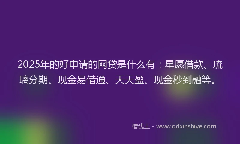 2025年的好申请的网贷是什么有：星愿借款、琉璃分期、现金易借通、天天盈、现金秒到融等。