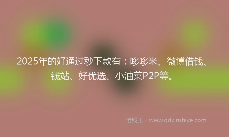 2025年的好通过秒下款有：哆哆米、微博借钱、钱站、好优选、小油菜P2P等。