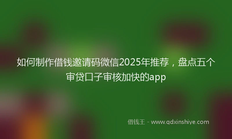 如何制作借钱邀请码微信2025年推荐，盘点五个审贷口子审核加快的app
