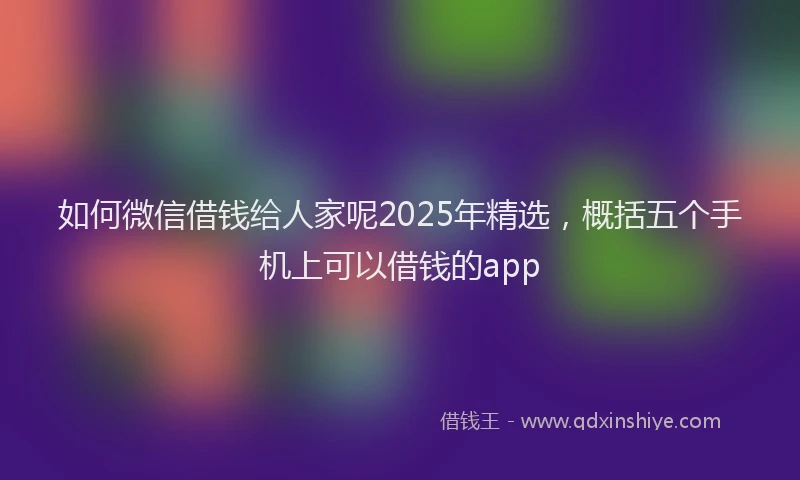 如何微信借钱给人家呢2025年精选，概括五个手机上可以借钱的app