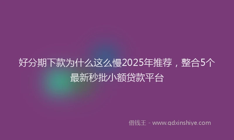 好分期下款为什么这么慢2025年推荐，整合5个最新秒批小额贷款平台