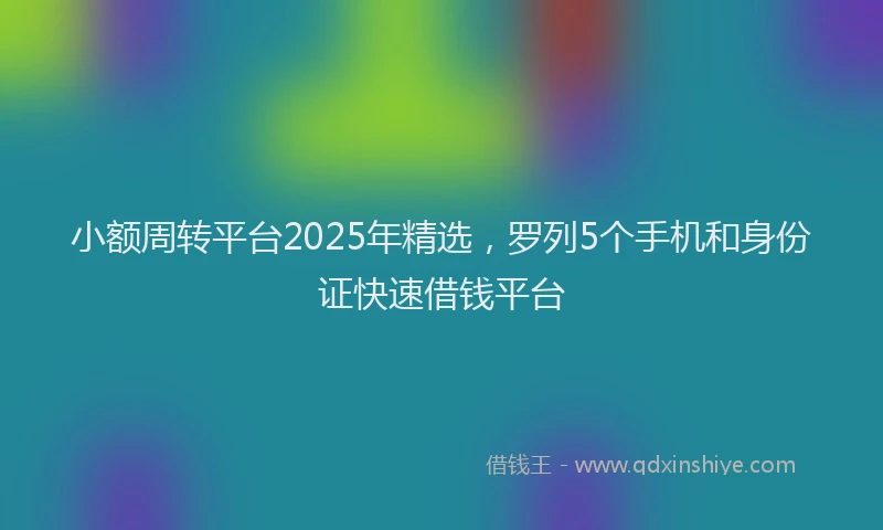 小额周转平台2025年精选，罗列5个手机和身份证快速借钱平台