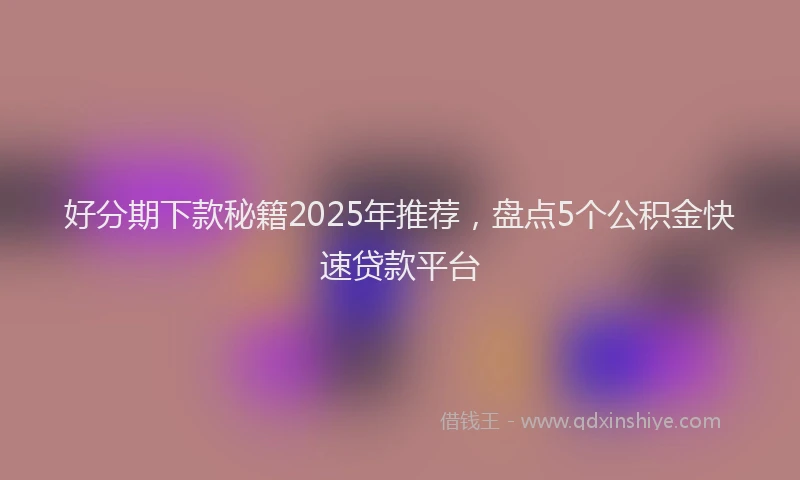 好分期下款秘籍2025年推荐，盘点5个公积金快速贷款平台