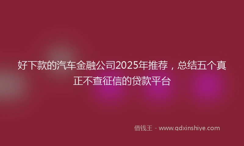 好下款的汽车金融公司2025年推荐，总结五个真正不查征信的贷款平台