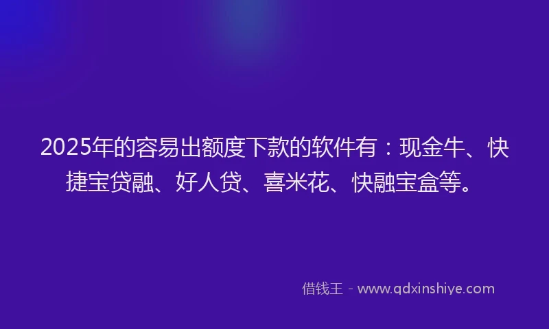 2025年的容易出额度下款的软件有：现金牛、快捷宝贷融、好人贷、喜米花、快融宝盒等。
