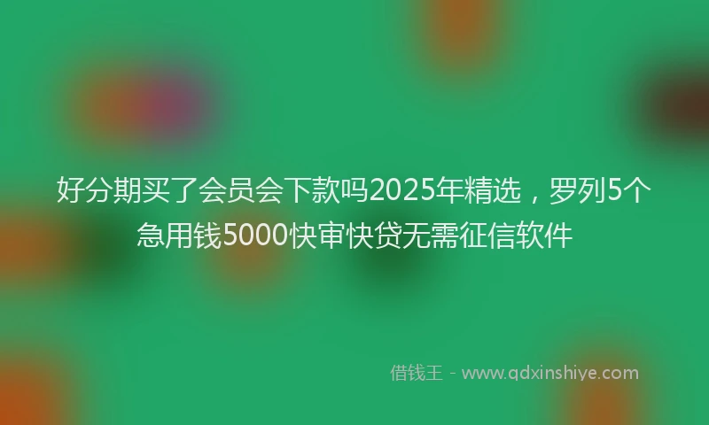 好分期买了会员会下款吗2025年精选，罗列5个急用钱5000快审快贷无需征信软件