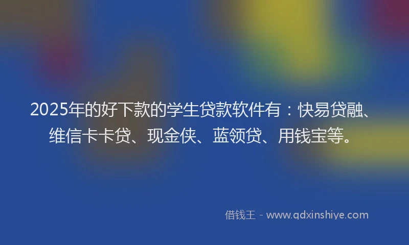 2025年的好下款的学生贷款软件有：快易贷融、维信卡卡贷、现金侠、蓝领贷、用钱宝等。