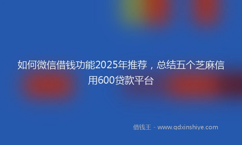 如何微信借钱功能2025年推荐，总结五个芝麻信用600贷款平台