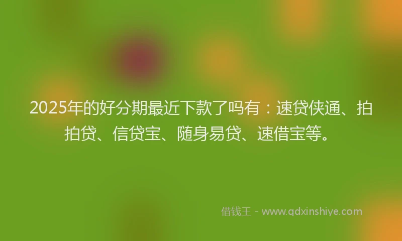 2025年的好分期最近下款了吗有：速贷侠通、拍拍贷、信贷宝、随身易贷、速借宝等。
