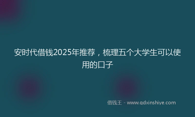 安时代借钱2025年推荐，梳理五个大学生可以使用的口子
