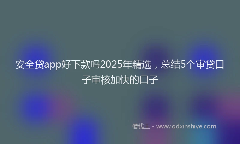 安全贷app好下款吗2025年精选，总结5个审贷口子审核加快的口子