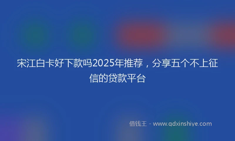 宋江白卡好下款吗2025年推荐，分享五个不上征信的贷款平台