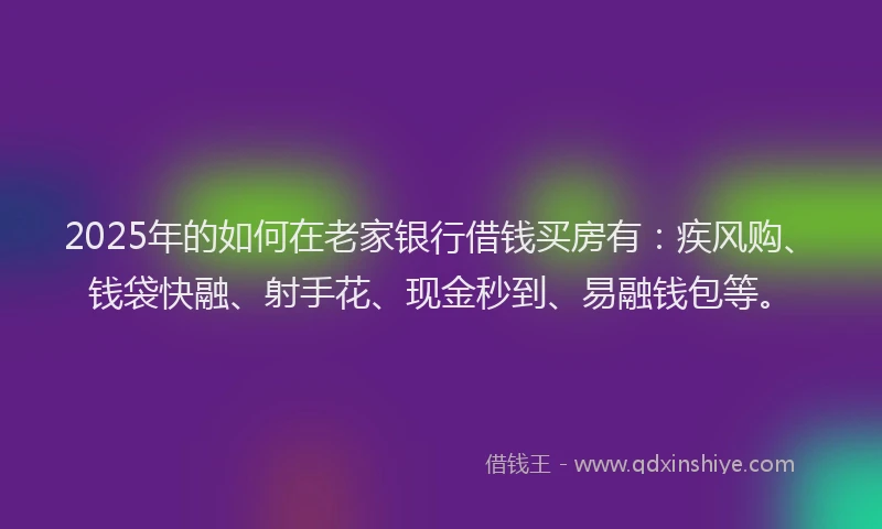 2025年的如何在老家银行借钱买房有：疾风购、钱袋快融、射手花、现金秒到、易融钱包等。