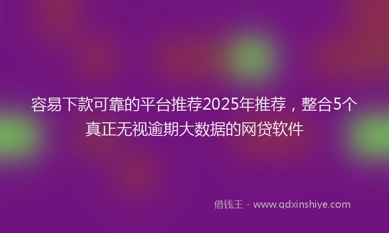 容易下款可靠的平台推荐2025年推荐，整合5个真正无视逾期大数据的网贷软件