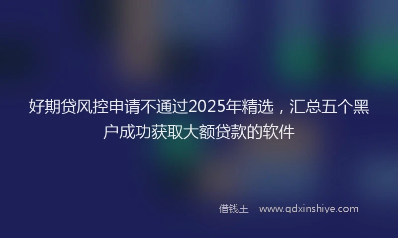 好期贷风控申请不通过2025年精选，汇总五个黑户成功获取大额贷款的软件