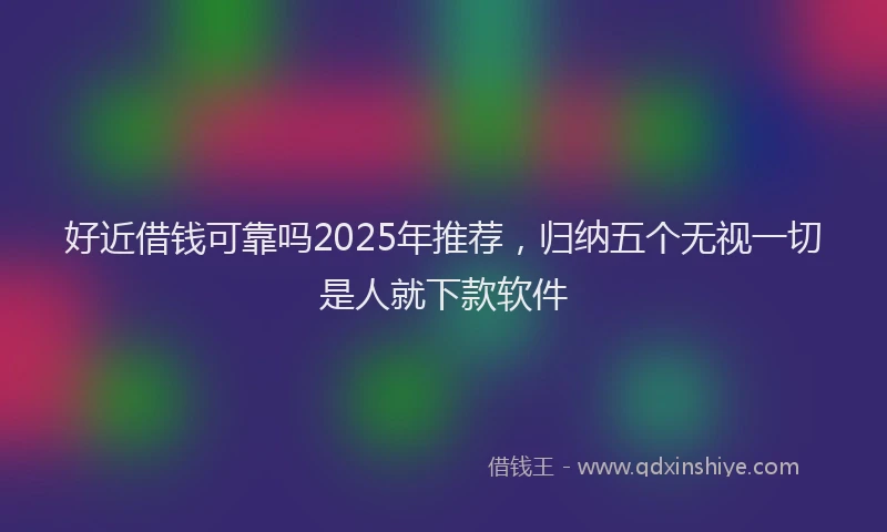 好近借钱可靠吗2025年推荐，归纳五个无视一切是人就下款软件