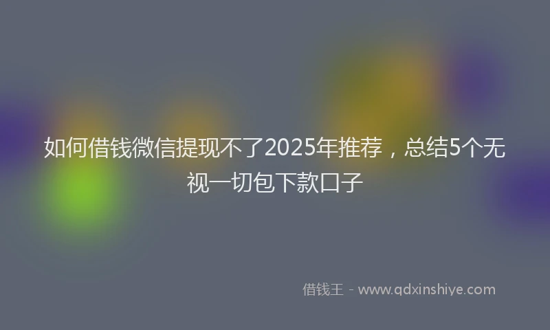 如何借钱微信提现不了2025年推荐，总结5个无视一切包下款口子