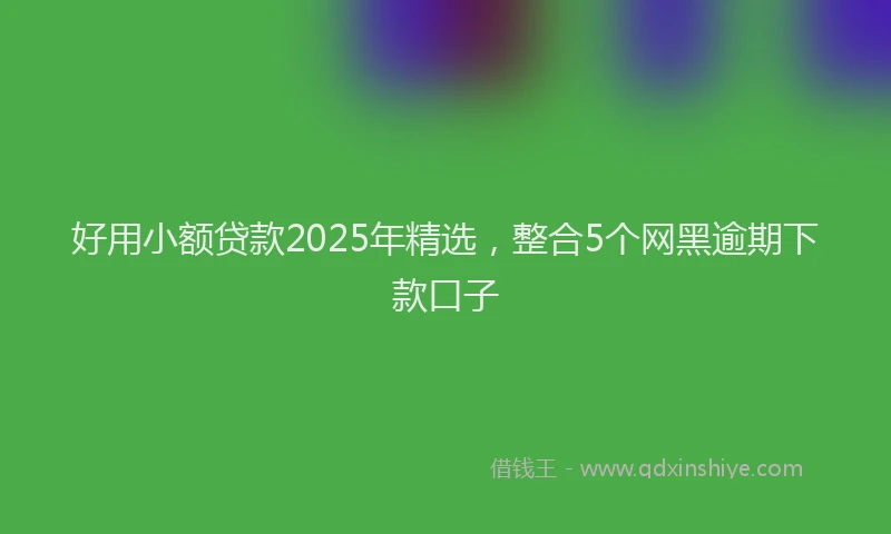 好用小额贷款2025年精选，整合5个网黑逾期下款口子
