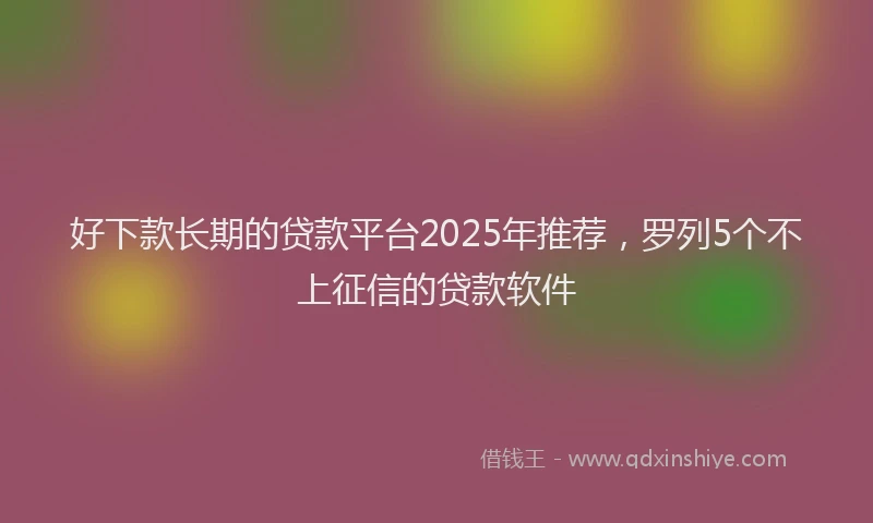 好下款长期的贷款平台2025年推荐，罗列5个不上征信的贷款软件