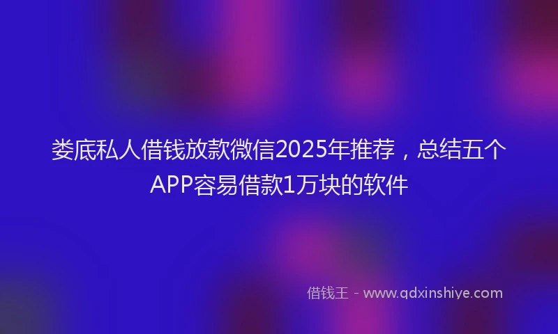 娄底私人借钱放款微信2025年推荐，总结五个APP容易借款1万块的软件