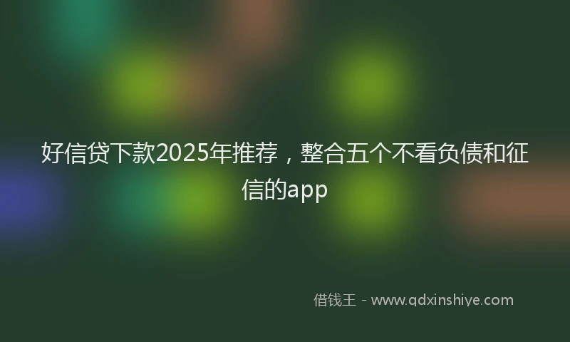 好信贷下款2025年推荐，整合五个不看负债和征信的app