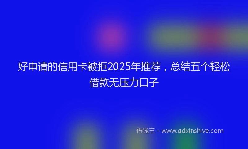 好申请的信用卡被拒2025年推荐，总结五个轻松借款无压力口子