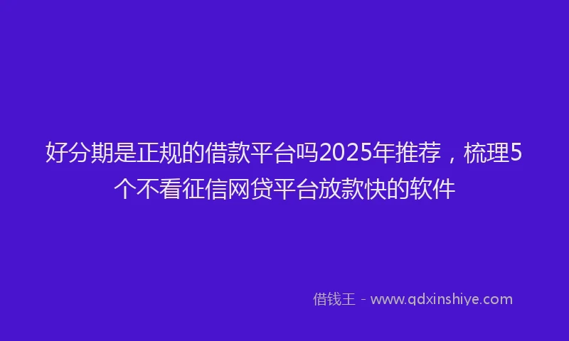 好分期是正规的借款平台吗2025年推荐，梳理5个不看征信网贷平台放款快的软件