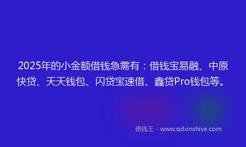 2025年的小金额借钱急需有：借钱宝易融、中原快贷、天天钱包、闪贷宝速借、鑫贷Pro钱包等。