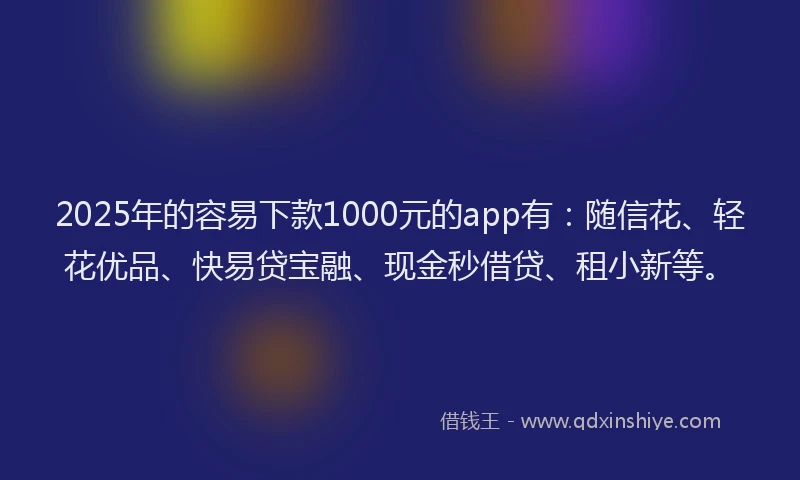 2025年的容易下款1000元的app有：随信花、轻花优品、快易贷宝融、现金秒借贷、租小新等。