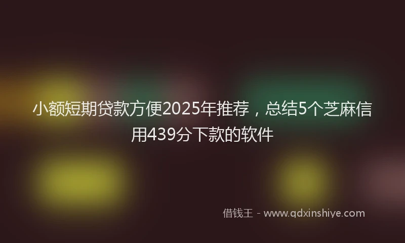 小额短期贷款方便2025年推荐，总结5个芝麻信用439分下款的软件